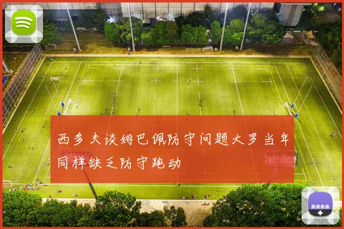 西多夫谈姆巴佩防守问题大罗当年同样缺乏防守跑动