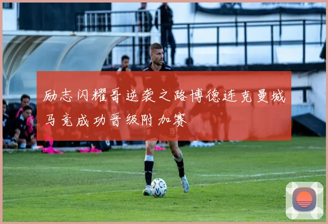 励志闪耀哥逆袭之路博德连克曼城马竞成功晋级附加赛