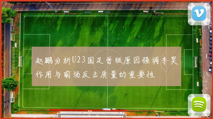 赵鹏分析U23国足晋级原因强调李昊作用与前场反击质量的重要性