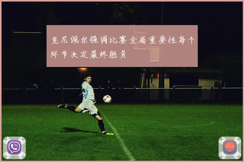 克尼佩尔强调比赛全局重要性每个环节决定最终胜负