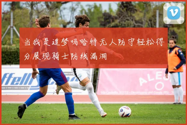 当我是追梦吗哈特无人防守轻松得分展现骑士防线漏洞