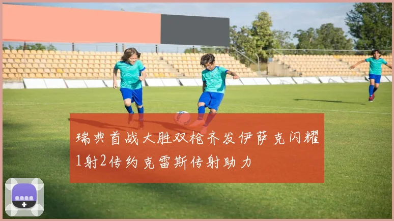 瑞典首战大胜双枪齐发伊萨克闪耀1射2传约克雷斯传射助力