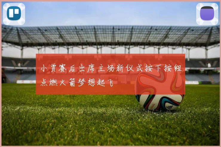小贾赛后出席主场新仪式按下按钮点燃火箭梦想起飞