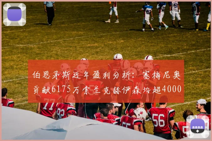 伯恩茅斯近年盈利分析：塞梅尼奥贡献6175万索兰克赫伊森均超4000万
