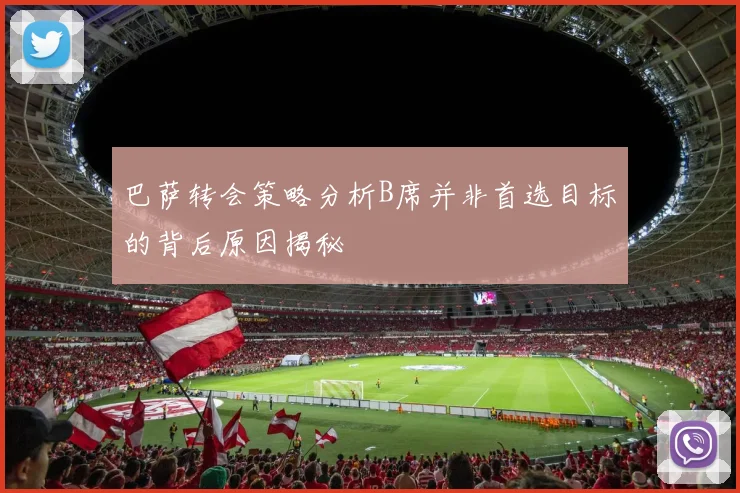 巴萨转会策略分析B席并非首选目标的背后原因揭秘