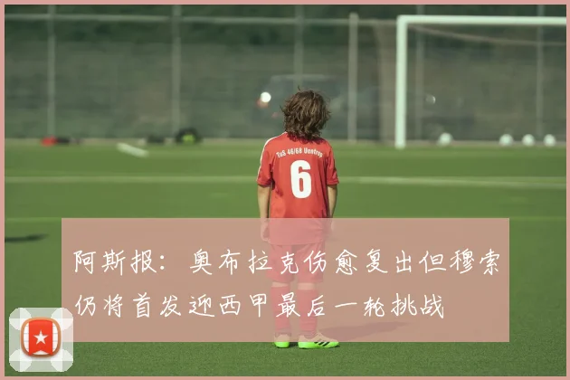 阿斯报：奥布拉克伤愈复出但穆索仍将首发迎西甲最后一轮挑战