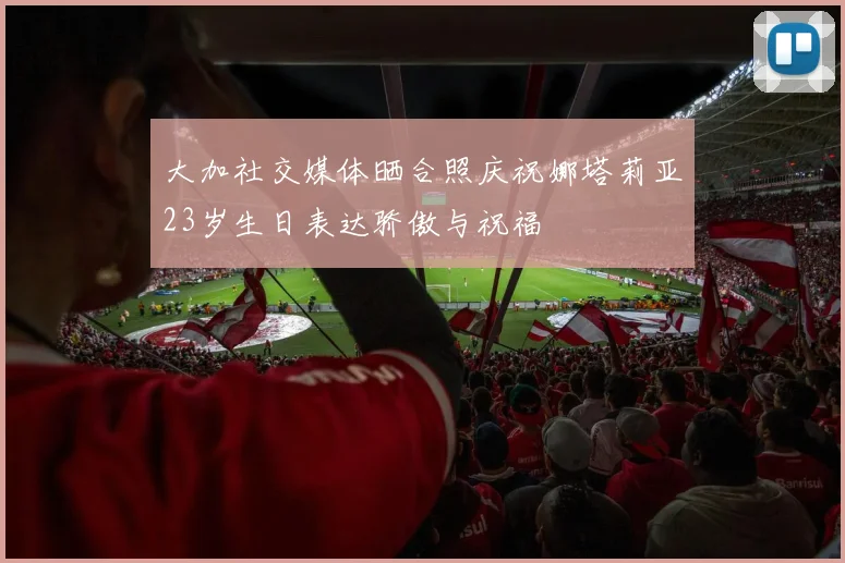 大加社交媒体晒合照庆祝娜塔莉亚23岁生日表达骄傲与祝福