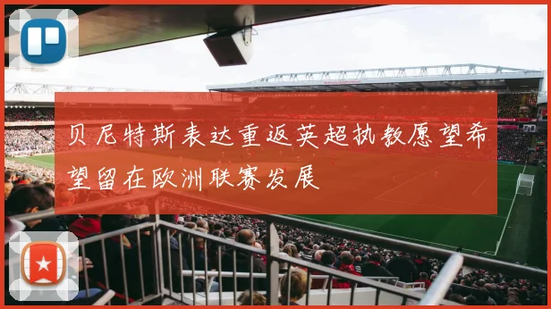 贝尼特斯表达重返英超执教愿望希望留在欧洲联赛发展