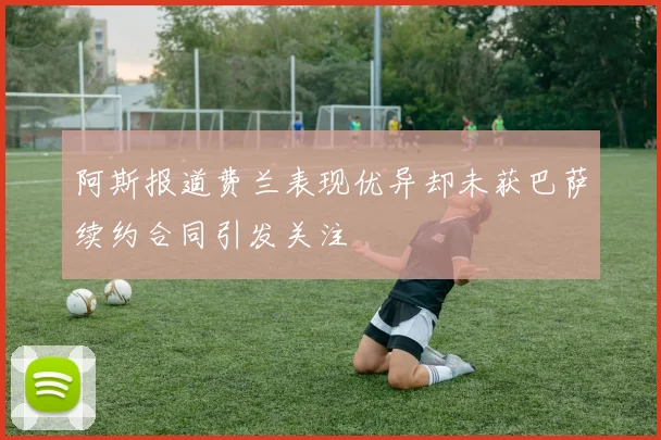 阿斯报道费兰表现优异却未获巴萨续约合同引发关注