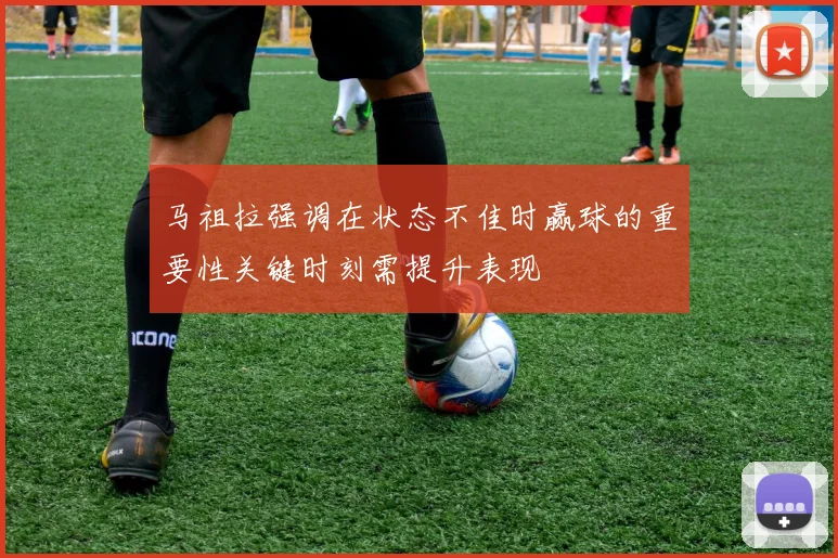 马祖拉强调在状态不佳时赢球的重要性关键时刻需提升表现