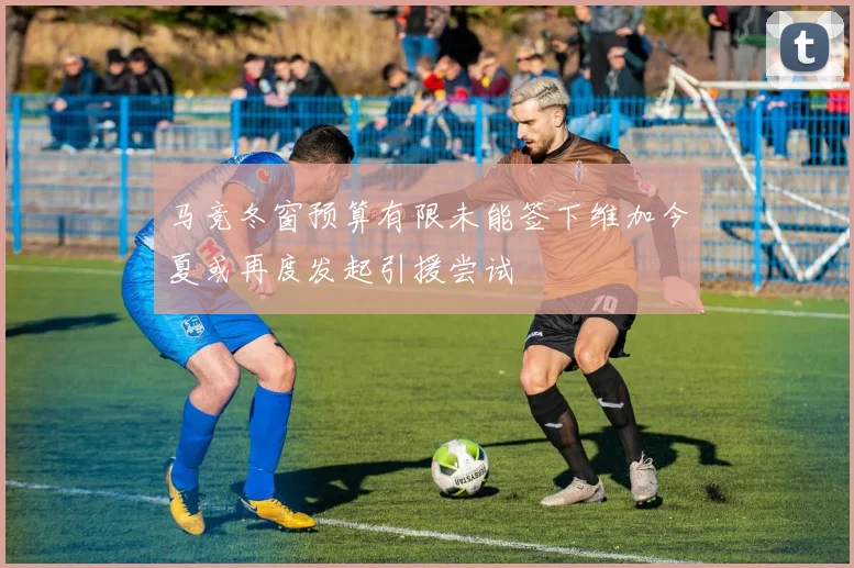 马竞冬窗预算有限未能签下维加今夏或再度发起引援尝试