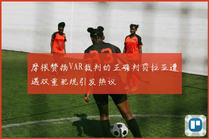 摩根赞扬VAR裁判的正确判罚拉亚遭遇双重犯规引发热议