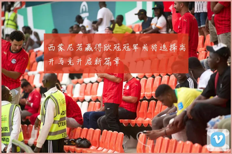 西蒙尼若赢得欧冠冠军或将选择离开马竞开启新篇章
