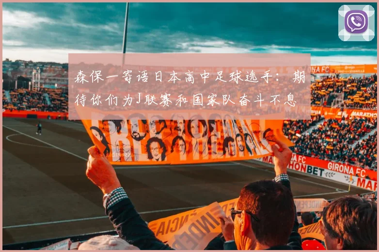 森保一寄语日本高中足球选手：期待你们为J联赛和国家队奋斗不息