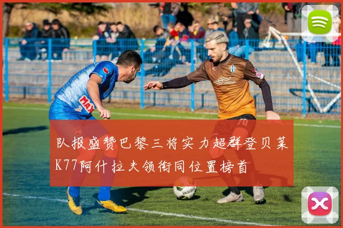 队报盛赞巴黎三将实力超群登贝莱K77阿什拉夫领衔同位置榜首