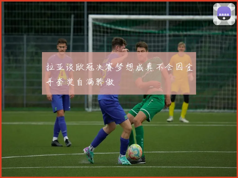 拉亚谈欧冠决赛梦想成真不会因金手套奖自满骄傲