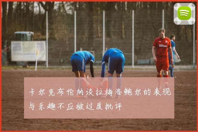 卡尔克布伦纳谈拉梅洛鲍尔的表现与乐趣不应被过度批评
