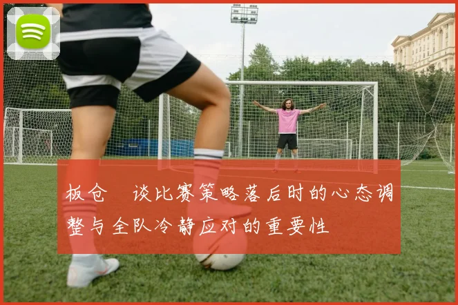 板仓滉谈比赛策略落后时的心态调整与全队冷静应对的重要性