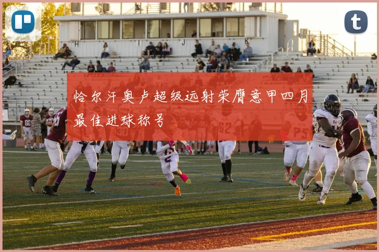 恰尔汗奥卢超级远射荣膺意甲四月最佳进球称号