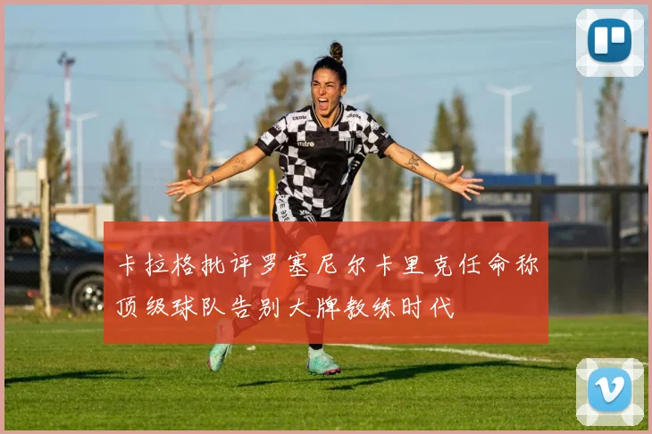 卡拉格批评罗塞尼尔卡里克任命称顶级球队告别大牌教练时代