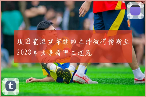 埃因霍温宣布续约主帅彼得博斯至2028年力争荷甲三连冠