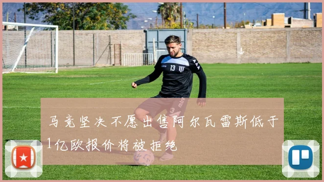 马竞坚决不愿出售阿尔瓦雷斯低于1亿欧报价将被拒绝