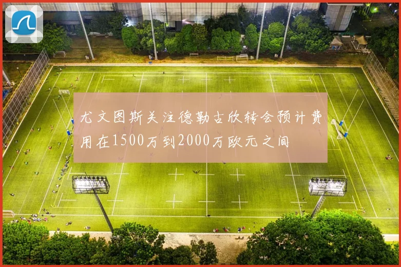 尤文图斯关注德勒古欣转会预计费用在1500万到2000万欧元之间