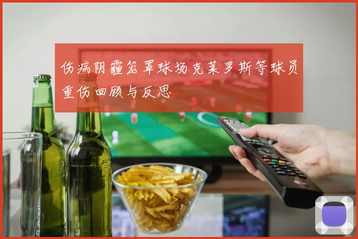 伤病阴霾笼罩球场克莱罗斯等球员重伤回顾与反思