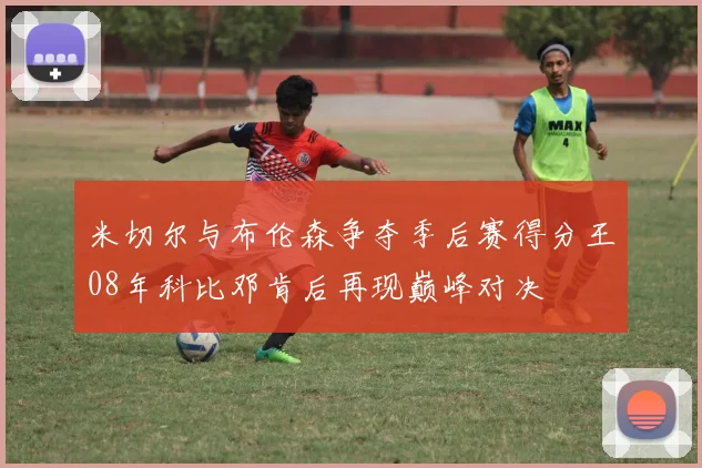 米切尔与布伦森争夺季后赛得分王08年科比邓肯后再现巅峰对决