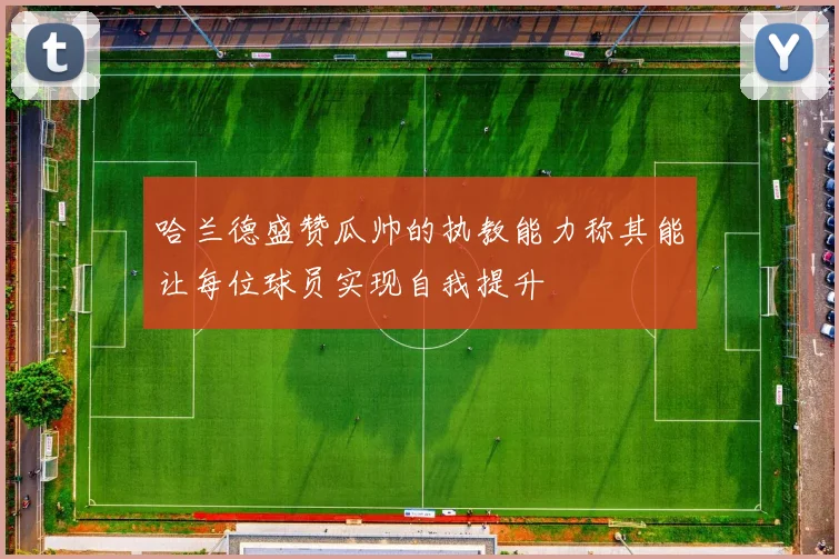 哈兰德盛赞瓜帅的执教能力称其能让每位球员实现自我提升