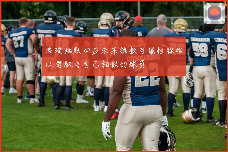 洛瑞幽默回应未来执教可能性称难以驾驭与自己相似的球员